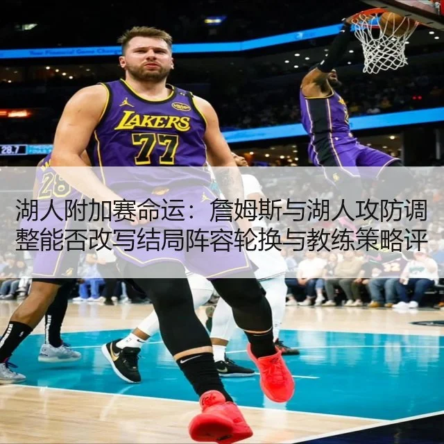湖人附加赛命运：詹姆斯与湖人攻防调整能否改写结局阵容轮换与教练策略评估